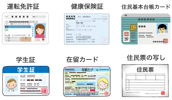 身分証明書 運転免許証　
、健康保険証、住民基本台帳カード、学生証（写真付のみ）、在留カード、住民票の写し